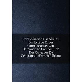 

Книга Considérations Générales, Sur L'étude Et Les Connoissances Que Demande La Composition Des Ouvrages De Géographie (French Edition)