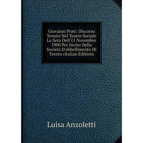 

Книга Giovanni Prati: Discorso Tenuto Nel Teatro Sociale La Sera Dell'11 Novembre 1900 Per Invito Della Società D'abbellimento Di Trento (Italian Edit