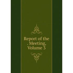 

Книга Report of the. Meeting, Volume 3