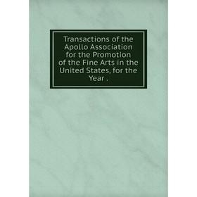 

Книга Transactions of the Apollo Association for the Promotion of the Fine Arts in the United States, for the Year.