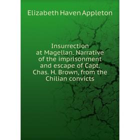 

Книга Insurrection at Magellan. Narrative of the imprisonment and escape of Capt. Chas. H. Brown, from the Chilian convicts