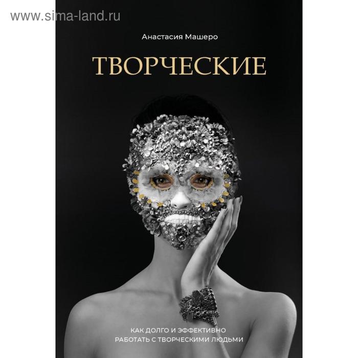

Творческие. Как долго и эффективно работать с творческими людьми. Машеро А.