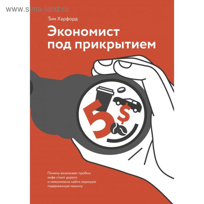 

Экономист под прикрытием. Почему возникают пробки, кофе стоит дорого и невозможно найти хорошую поде. Харфорд Т.