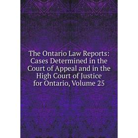 

Книга The Ontario Law Reports: Cases Determined in the Court of Appeal and in the High Court of Justice for Ontario, Volume 25