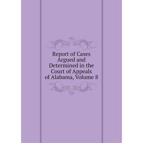 

Книга Report of Cases Argued and Determined in the Court of Appeals of Alabama, Volume 8