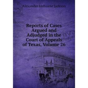 

Книга Reports of Cases Argued and Adjudged in the Court of Appeals of Texas, Volume 26