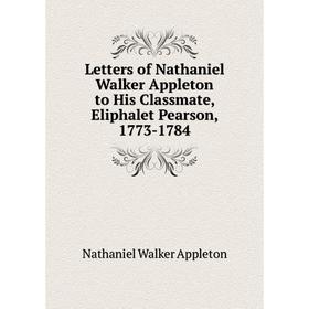 

Книга Letters of Nathaniel Walker Appleton to His Classmate, Eliphalet Pearson, 1773-1784