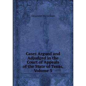 

Книга Cases Argued and Adjudged in the Court of Appeals of the State of Texas, Volume 3