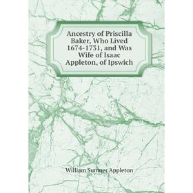 

Книга Ancestry of Priscilla Baker, Who Lived 1674-1731, and Was Wife of Isaac Appleton, of Ipswich