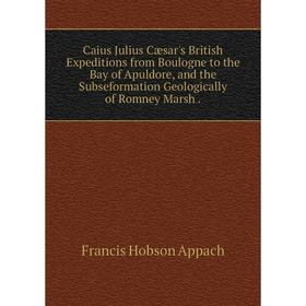 

Книга Caius Julius Cæsar's British Expeditions from Boulogne to the Bay of Apuldore, and the Subseformation Geologically of Romney Marsh.