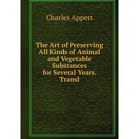 

Книга The Art of Preserving All Kinds of Animal and Vegetable Substances for Several Years. Transl