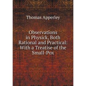 

Книга Observations in Physick, Both Rational and Practical: With a Treatise of the Small-Pox