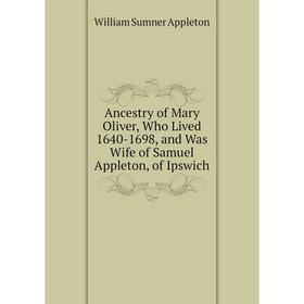 

Книга Ancestry of Mary Oliver, Who Lived 1640-1698, and Was Wife of Samuel Appleton, of Ipswich