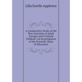 

Книга A Comparative Study of the Play Activities of Adult Savages and Civilized Children: An Investigation of the Scientific Basis of Education