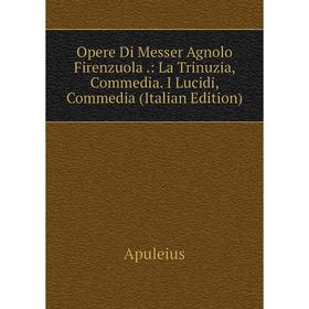 

Книга Opere Di Messer Agnolo Firenzuola: La Trinuzia, Commedia I Lucidi, Commedia