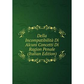 

Книга Della Incompatibilità Di Alcuni Concetti Di Ragion Penale (Italian Edition)