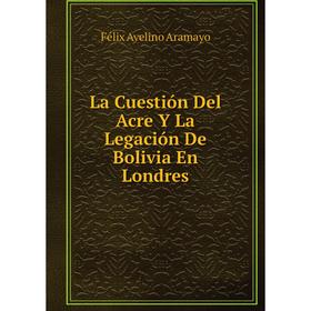 

Книга La Cuestión Del Acre Y La Legación De Bolivia En Londres