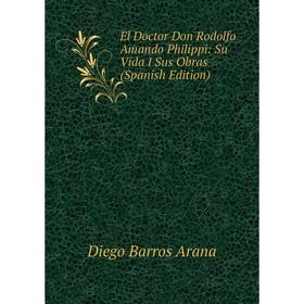 

Книга El Doctor Don Rodolfo Amando Philippi: Su Vida I Sus Obras (Spanish Edition)
