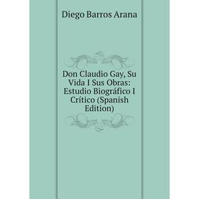 

Книга Don Claudio Gay, Su Vida I Sus Obras: Estudio Biográfico I Crítico (Spanish Edition)