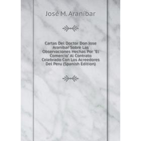 

Книга Cartas Del Doctor Don Jose Aranibar Sobre Las Observaciones Hechas Por El Comercio Al Contrato Celebrado Con Los Acreedores Del