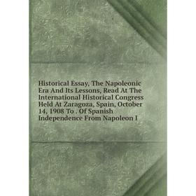 

Книга Historical Essay, The Napoleonic Era And Its Lessons, Read At The International Historical Congress Held At Zaragoza, Spain, October 14, 1908