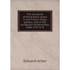 

Книга The torments of Protestant slaves in the French king's galleys, and in the dungeons of Marseilles, 1686-1707 A. D