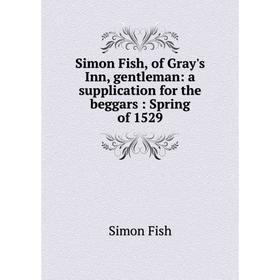 

Книга Simon Fish, of Gray's Inn, gentleman: a supplication for the beggars: Spring of 1529
