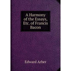 

Книга A Harmony of the Essays, Etc. of Francis Bacon