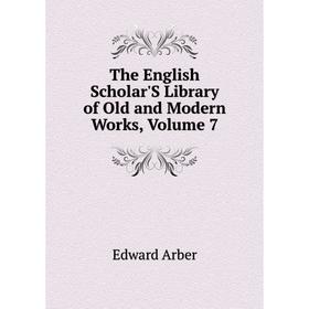 

Книга The English Scholar'S Library of Old and Modern Works, Volume 7
