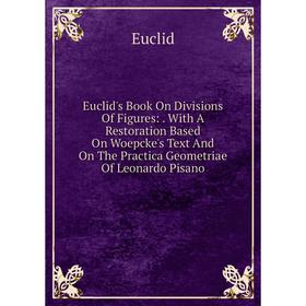 

Книга Euclid's Book On Divisions Of Figures: . With A Restoration Based On Woepcke's Text And On The Practica Geometriae Of Leonardo Pisano