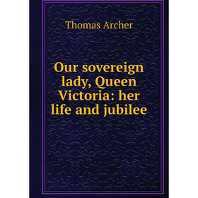 

Книга Our sovereign lady, Queen Victoria: her Life and jubilee