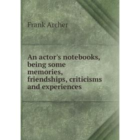 

Книга An actor's notebooks, being some memories, friendships, criticisms and experiences