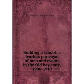 

Книга Building a school: a fearless portrayal of men and events in the Old bay state, 1906-1919
