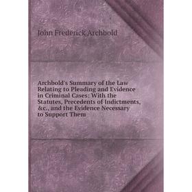 

Книга Archbold's Summary of the Law Relating to Pleading and Evidence in Criminal Cases: With the Statutes, Precedents of Indictments, c