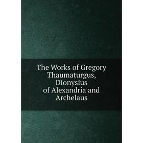 

Книга The Works of Gregory Thaumaturgus, Dionysius of Alexandria and Archelaus