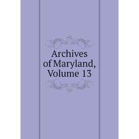 

Книга Archives of Maryland, Volume 13