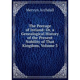 

Книга The Peerage of Ireland: Or, a Genealogical History of the Present Nobility of That Kingdom, Volume 3