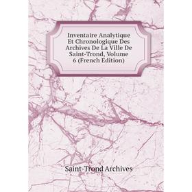 

Книга Inventaire Analytique Et Chronologique Des Archives De La Ville De Saint-Trond, Volume 6 (French Edition)