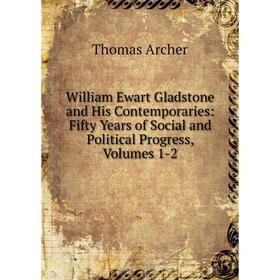 

Книга William Ewart Gladstone and His Contemporaries: Fifty Years of Social and Political Progress, Volumes 1-2