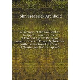 

Книга A Summary of the Law Relative to Appeals, Against Orders of Removal Against Rates, and Against Orders of Filiatio N