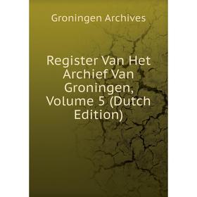 

Книга Register Van Het Archief Van Groningen, Volume 5 (Dutch Edition)