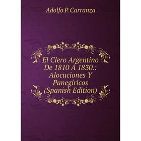 

Книга El Clero Argentino De 1810 Á 1830.: Alocuciones Y Panegíricos (Spanish Edition)