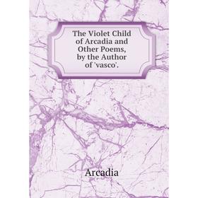 

Книга The Violet Child of Arcadia and Other Poems, by the Author of 'vasco'.