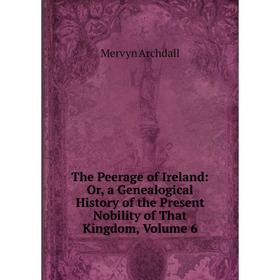 

Книга The Peerage of Ireland: Or, a Genealogical History of the Present Nobility of That Kingdom, Volume 6