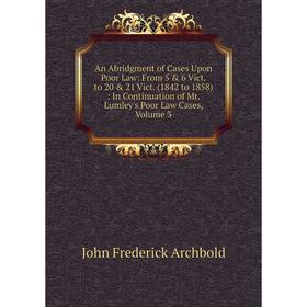 

Книга An Abridgment of Cases Upon Poor Law: From 5 6 Vict. to 20 21 Vict. (1842 to 1858): In Continuation of Mr. Lumley's Poor Law Cases, Volume 3