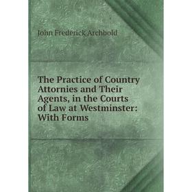 

Книга The Practice of Country Attornies and Their Agents, in the Courts of Law at Westminster: With Forms