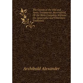 

Книга The Canon of the Old and News Testaments Ascertained, Or the Bible Complete Without the Apocrypha and Unwritten Traditions