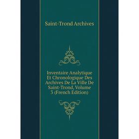 

Книга Inventaire Analytique Et Chronologique Des Archives De La Ville De Saint-Trond, Volume 3 (French Edition)