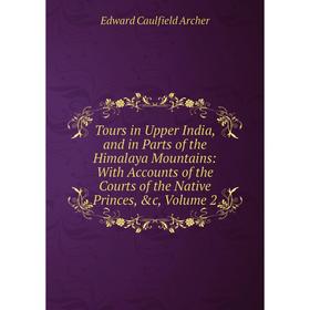 

Книга Tours in Upper India, and in Parts of the Himalaya Mountains: With Accounts of the Courts of the Native Princes, c, Volume 2