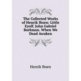 

Книга The Collected Works of Henrik Ibsen: Little Eyolf. John Gabriel Borkman. When We Dead Awaken